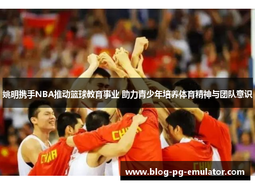 姚明携手NBA推动篮球教育事业 助力青少年培养体育精神与团队意识