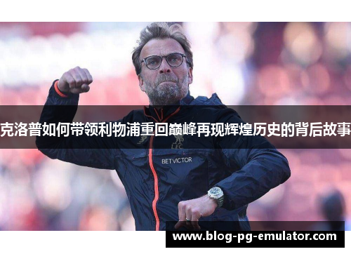 克洛普如何带领利物浦重回巅峰再现辉煌历史的背后故事
