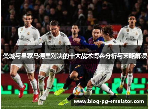 曼城与皇家马德里对决的十大战术博弈分析与策略解读