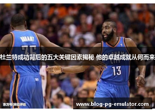 杜兰特成功背后的五大关键因素揭秘 他的卓越成就从何而来