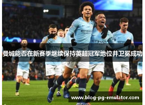 曼城能否在新赛季继续保持英超冠军地位并卫冕成功
