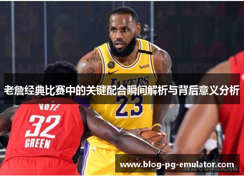 老詹经典比赛中的关键配合瞬间解析与背后意义分析