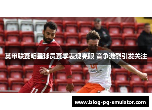 英甲联赛明星球员赛季表现亮眼 竞争激烈引发关注