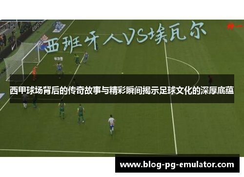 西甲球场背后的传奇故事与精彩瞬间揭示足球文化的深厚底蕴