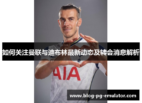 如何关注曼联与迪布林最新动态及转会消息解析