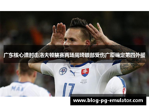广东核心遭肘击洛夫顿禁赛两场周琦眼部受伤广厦确定第四外援
