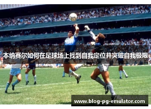 本纳赛尔如何在足球场上找到自我定位并突破自我极限