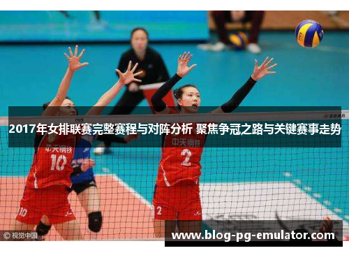 2017年女排联赛完整赛程与对阵分析 聚焦争冠之路与关键赛事走势