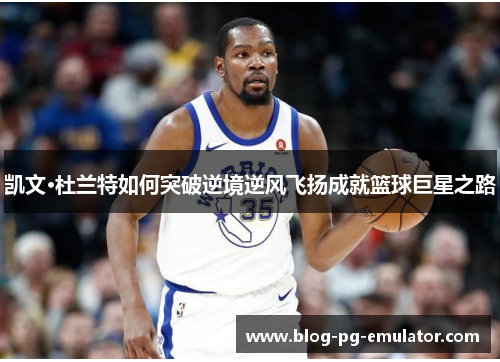 凯文·杜兰特如何突破逆境逆风飞扬成就篮球巨星之路