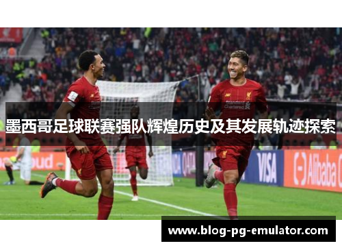 墨西哥足球联赛强队辉煌历史及其发展轨迹探索
