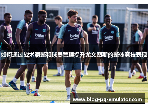 如何通过战术调整和球员管理提升尤文图斯的整体竞技表现