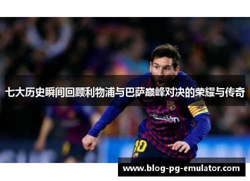 七大历史瞬间回顾利物浦与巴萨巅峰对决的荣耀与传奇