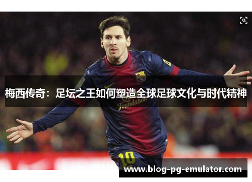 梅西传奇：足坛之王如何塑造全球足球文化与时代精神