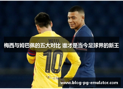 梅西与姆巴佩的五大对比 谁才是当今足球界的新王