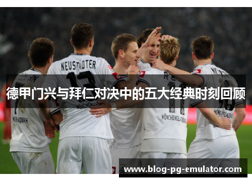 德甲门兴与拜仁对决中的五大经典时刻回顾