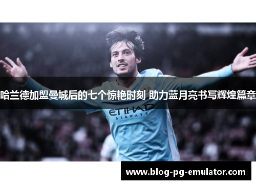 哈兰德加盟曼城后的七个惊艳时刻 助力蓝月亮书写辉煌篇章