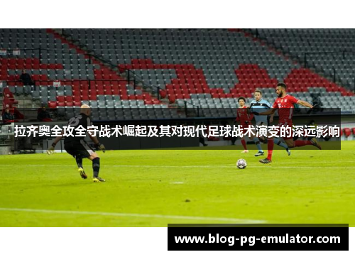 拉齐奥全攻全守战术崛起及其对现代足球战术演变的深远影响