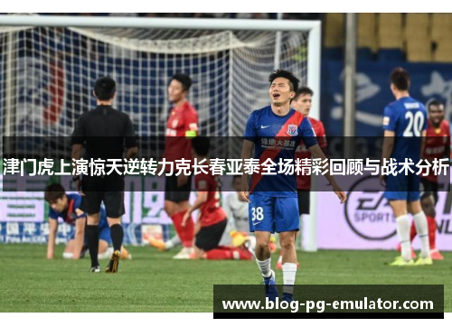 津门虎上演惊天逆转力克长春亚泰全场精彩回顾与战术分析