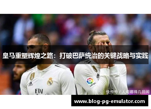皇马重塑辉煌之路：打破巴萨统治的关键战略与实践
