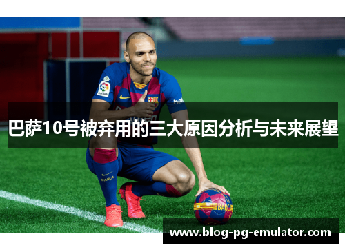 巴萨10号被弃用的三大原因分析与未来展望