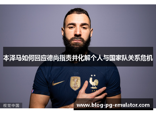 本泽马如何回应德尚指责并化解个人与国家队关系危机