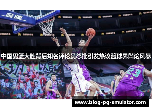 中国男篮大胜背后知名评论员怒批引发热议篮球界舆论风暴