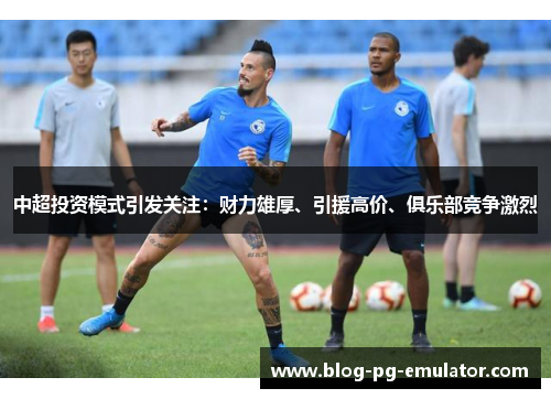 中超投资模式引发关注：财力雄厚、引援高价、俱乐部竞争激烈