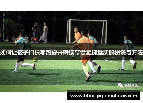 如何让孩子们长期热爱并持续享受足球运动的秘诀与方法