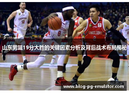 山东男篮19分大胜的关键因素分析及背后战术布局揭秘