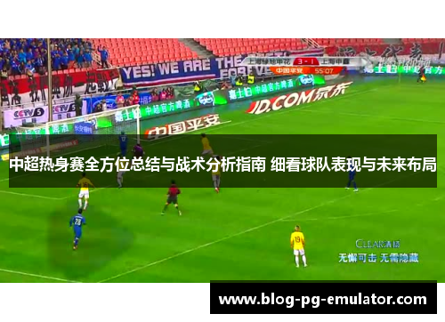 中超热身赛全方位总结与战术分析指南 细看球队表现与未来布局