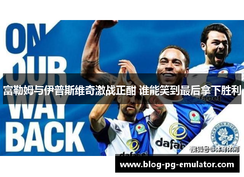 富勒姆与伊普斯维奇激战正酣 谁能笑到最后拿下胜利