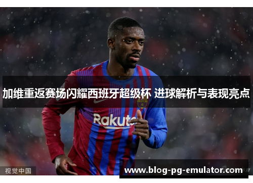 加维重返赛场闪耀西班牙超级杯 进球解析与表现亮点