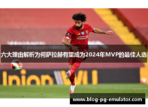 六大理由解析为何萨拉赫有望成为2024年MVP的最佳人选