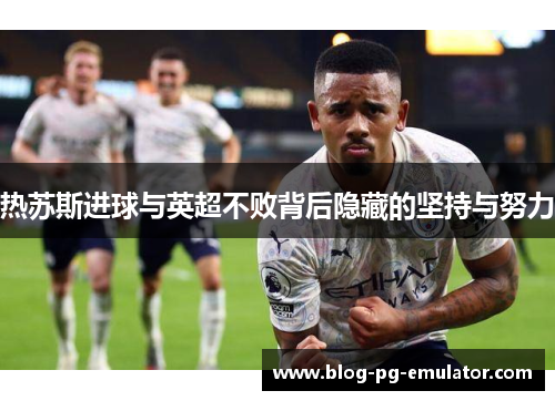 热苏斯进球与英超不败背后隐藏的坚持与努力