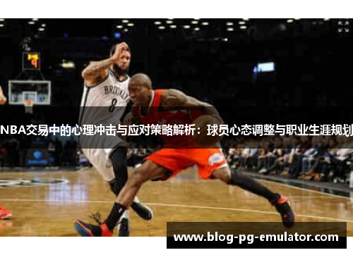 NBA交易中的心理冲击与应对策略解析：球员心态调整与职业生涯规划