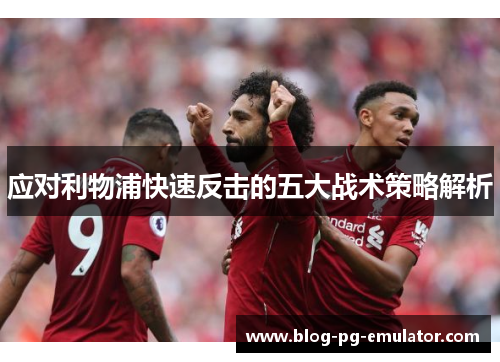 应对利物浦快速反击的五大战术策略解析