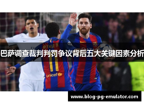 巴萨调查裁判判罚争议背后五大关键因素分析