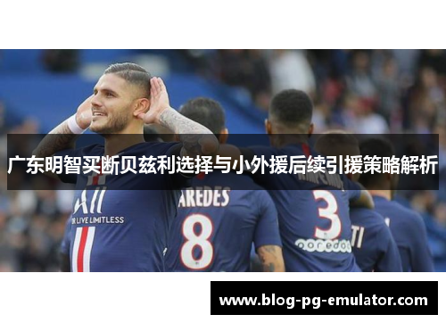 广东明智买断贝兹利选择与小外援后续引援策略解析