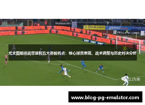 尤文图斯迎战恩波利五大赛前看点：核心球员表现、战术调整与历史对决分析