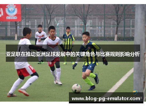 亚足联在推动亚洲足球发展中的关键角色与比赛规则影响分析