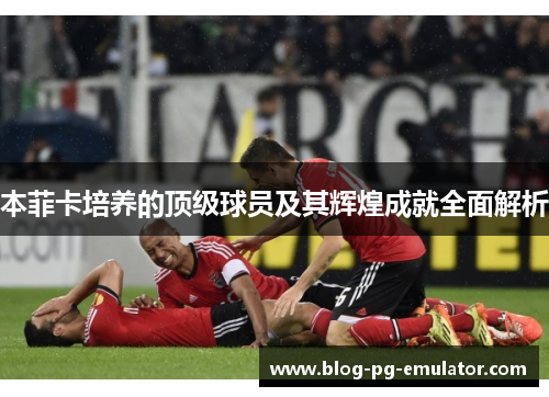本菲卡培养的顶级球员及其辉煌成就全面解析