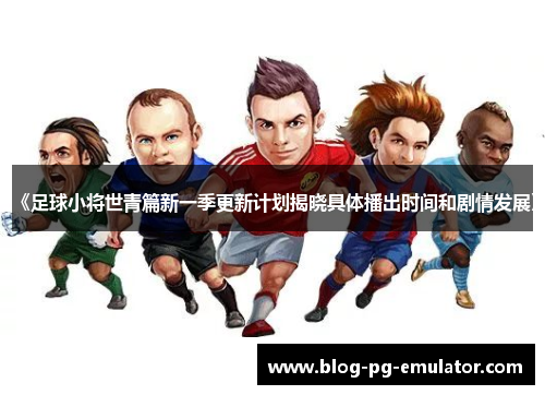 《足球小将世青篇新一季更新计划揭晓具体播出时间和剧情发展》