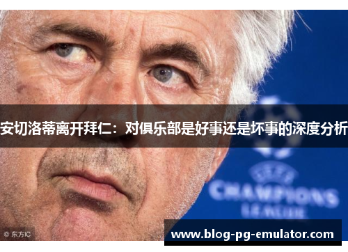 安切洛蒂离开拜仁：对俱乐部是好事还是坏事的深度分析