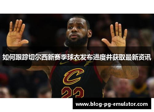 如何跟踪切尔西新赛季球衣发布进度并获取最新资讯