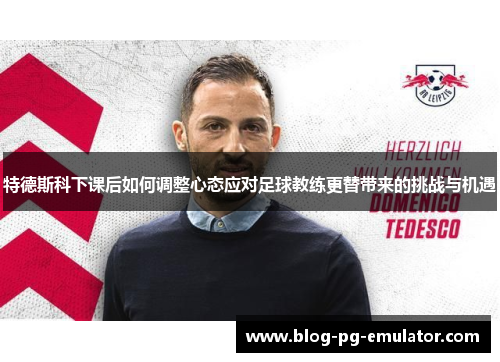 特德斯科下课后如何调整心态应对足球教练更替带来的挑战与机遇
