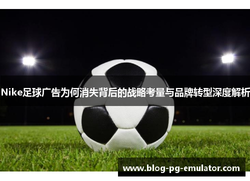 Nike足球广告为何消失背后的战略考量与品牌转型深度解析