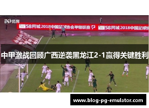 中甲激战回顾广西逆袭黑龙江2-1赢得关键胜利