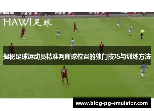 揭秘足球运动员精准判断球位置的独门技巧与训练方法