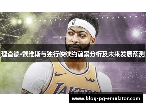 理查德·戴维斯与独行侠续约前景分析及未来发展预测