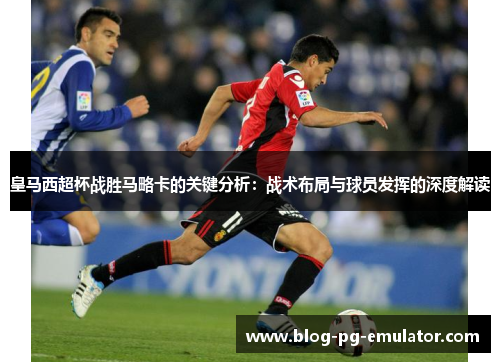 皇马西超杯战胜马略卡的关键分析：战术布局与球员发挥的深度解读